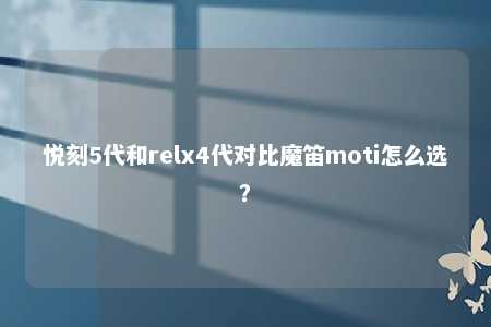 悦刻5代和relx4代对比魔笛moti怎么选？