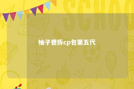 柚子爸拆cp包第五代