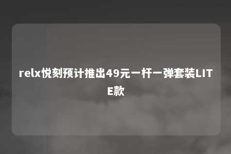 relx悦刻预计推出49元一杆一弹套装LITE款