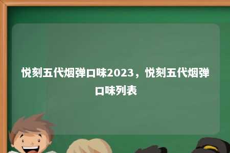 悦刻五代烟弹口味2023，悦刻五代烟弹口味列表