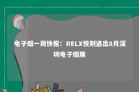 电子烟一周快报：RELX悦刻退出8月深圳电子烟展