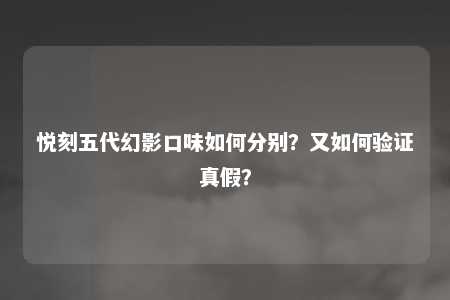 悦刻五代幻影口味如何分别？又如何验证真假？