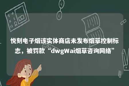 悦刻电子烟该实体商店未发布烟草控制标志，被罚款“dwgWai烟草咨询网络”