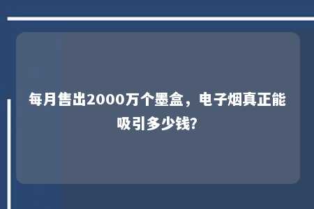 每月售出2000万个墨盒，电子烟真正能吸引多少钱？