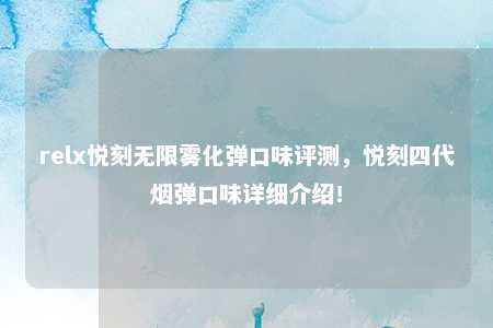 relx悦刻无限雾化弹口味评测，悦刻四代烟弹口味详细介绍！