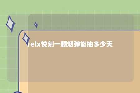 relx悦刻一颗烟弹能抽多少天