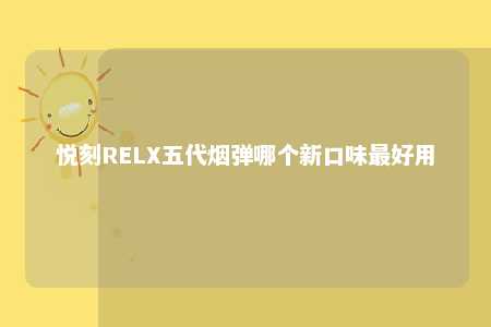 悦刻RELX五代烟弹哪个新口味最好用